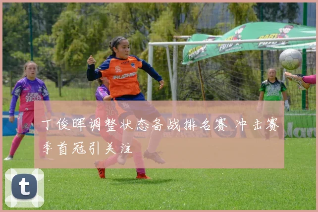 丁俊晖调整状态备战排名赛 冲击赛季首冠引关注