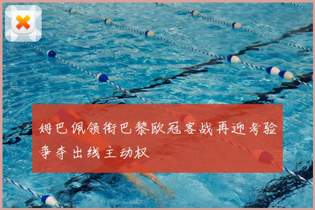 姆巴佩领衔巴黎欧冠客战再迎考验争夺出线主动权