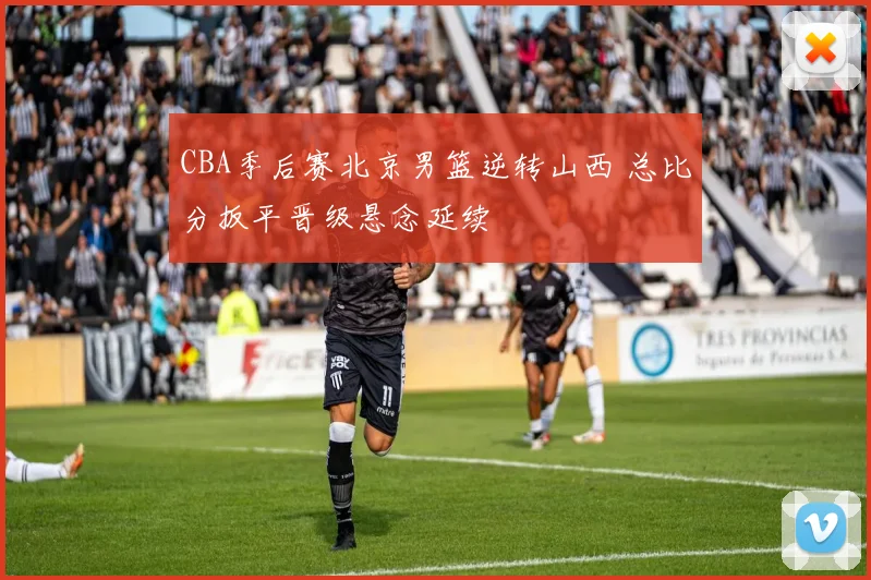 CBA季后赛北京男篮逆转山西 总比分扳平晋级悬念延续