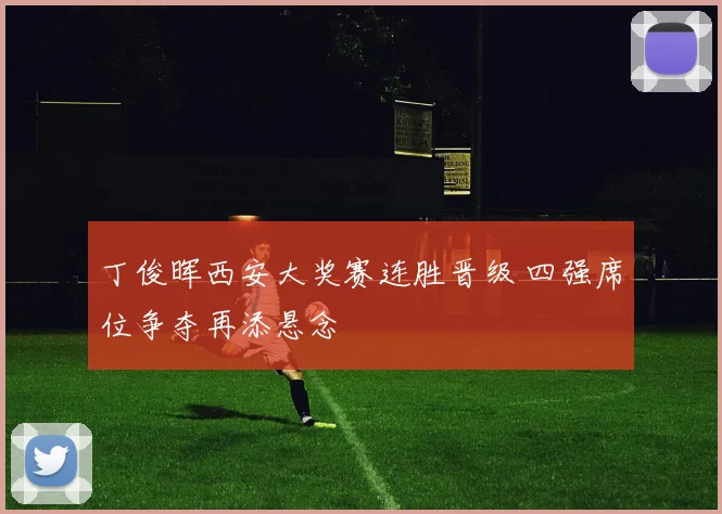 丁俊晖西安大奖赛连胜晋级 四强席位争夺再添悬念