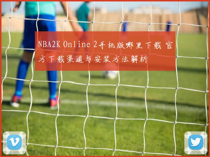 NBA2K Online 2手机版哪里下载 官方下载渠道与安装方法解析