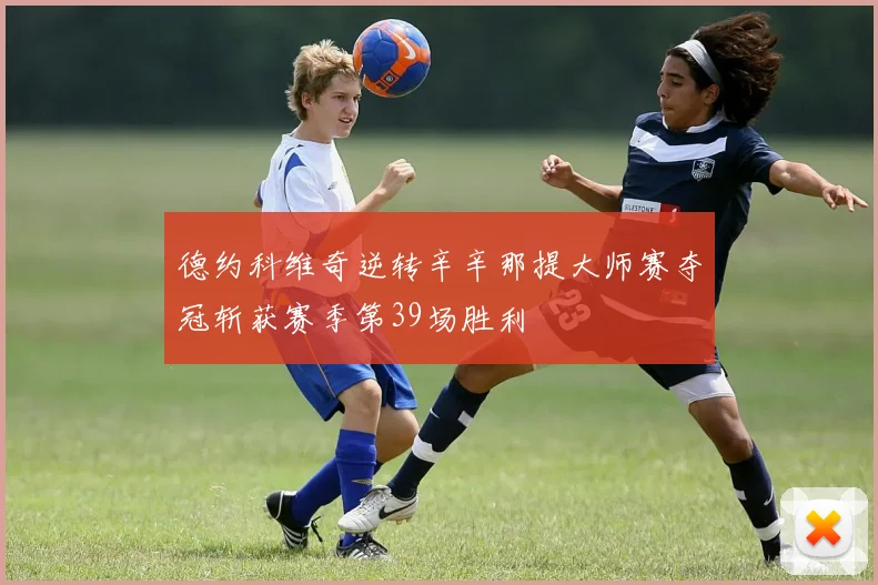 德约科维奇逆转辛辛那提大师赛夺冠斩获赛季第39场胜利