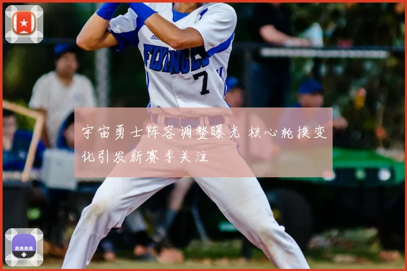 宇宙勇士阵容调整曝光 核心轮换变化引发新赛季关注