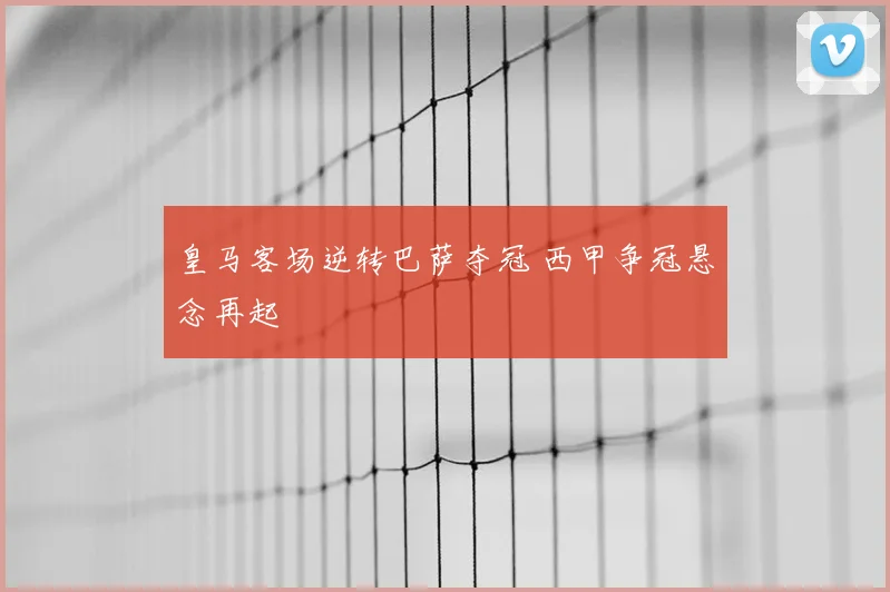皇马客场逆转巴萨夺冠 西甲争冠悬念再起