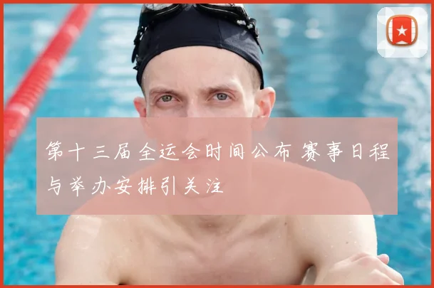 第十三届全运会时间公布 赛事日程与举办安排引关注