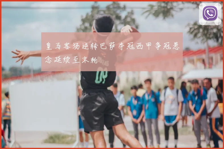 皇马客场逆转巴萨夺冠西甲争冠悬念延续至末轮
