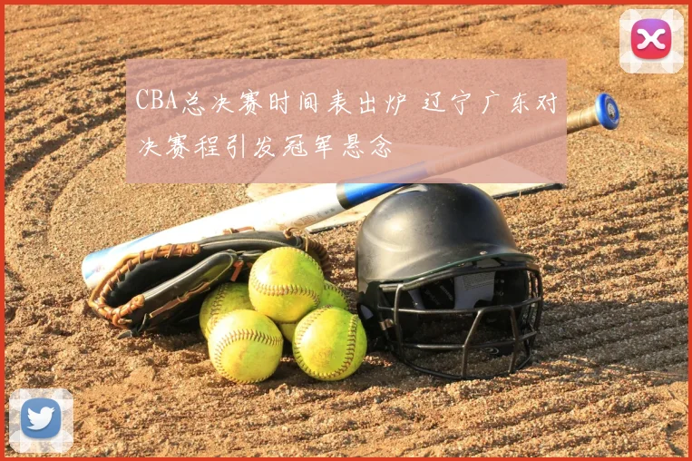 CBA总决赛时间表出炉 辽宁广东对决赛程引发冠军悬念