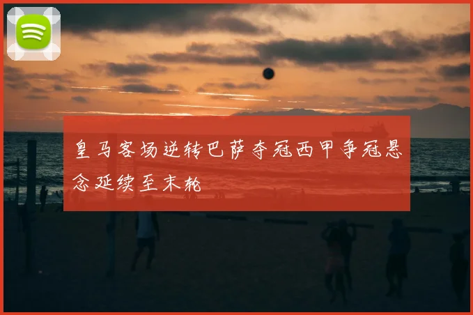 皇马客场逆转巴萨夺冠西甲争冠悬念延续至末轮