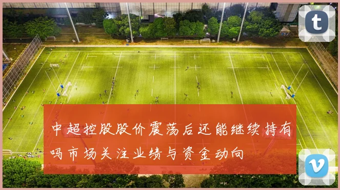 中超控股股价震荡后还能继续持有吗市场关注业绩与资金动向