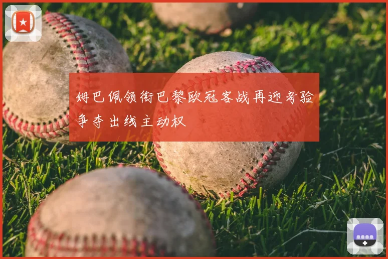 姆巴佩领衔巴黎欧冠客战再迎考验争夺出线主动权