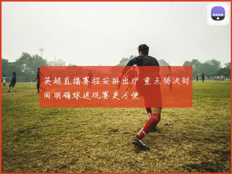 英超直播赛程安排出炉 重点场次时间明确球迷观赛更方便