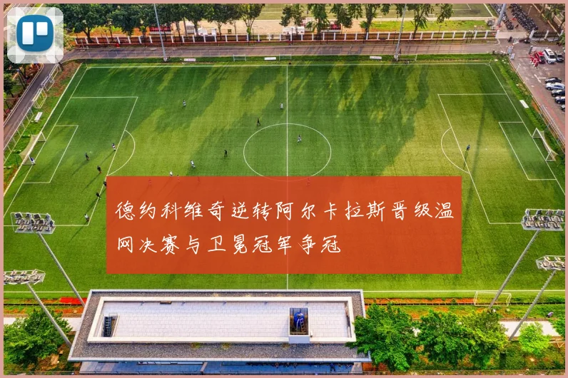 德约科维奇逆转阿尔卡拉斯晋级温网决赛与卫冕冠军争冠