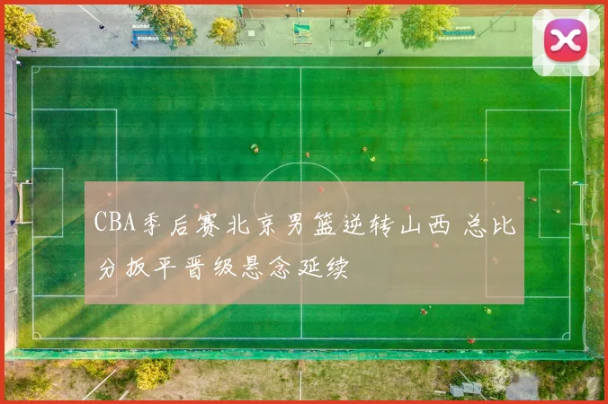 CBA季后赛北京男篮逆转山西 总比分扳平晋级悬念延续
