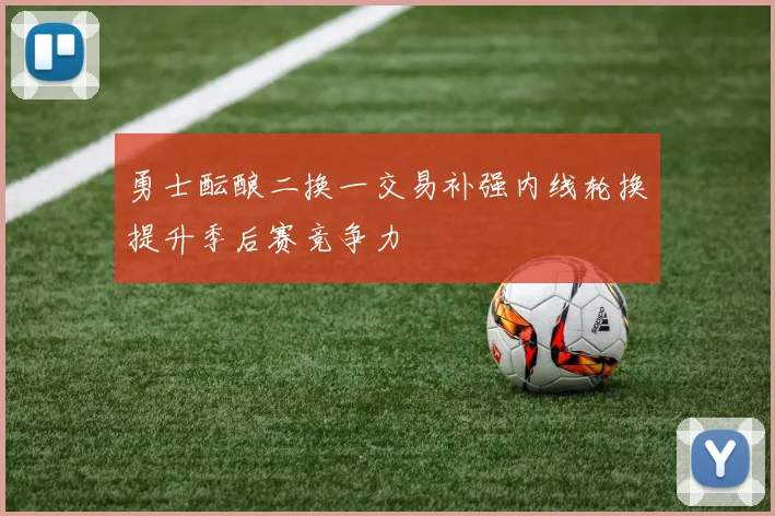 勇士酝酿二换一交易补强内线轮换提升季后赛竞争力