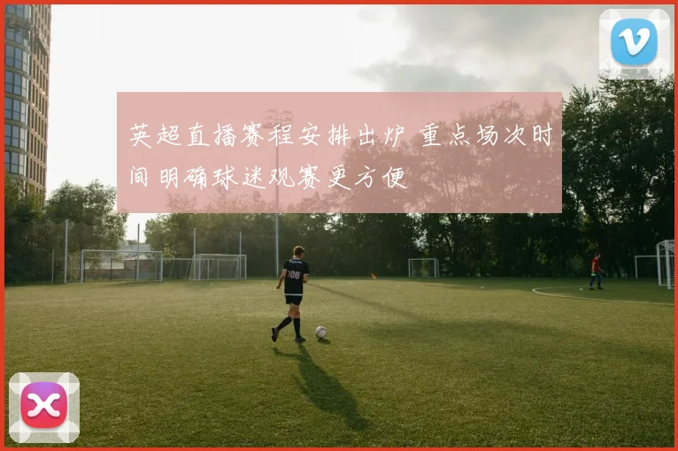 英超直播赛程安排出炉 重点场次时间明确球迷观赛更方便
