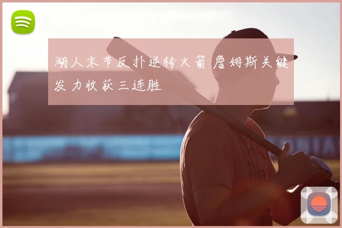 湖人末节反扑逆转火箭 詹姆斯关键发力收获三连胜