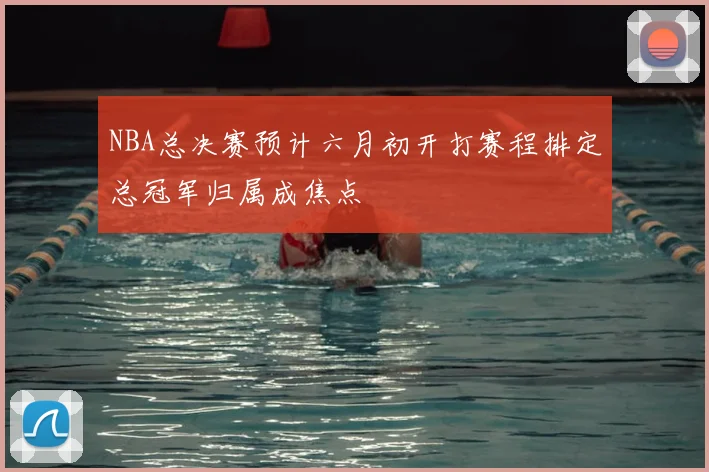 NBA总决赛预计六月初开打赛程排定总冠军归属成焦点