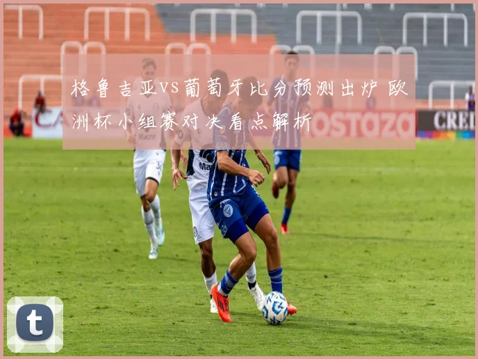 格鲁吉亚vs葡萄牙比分预测出炉 欧洲杯小组赛对决看点解析
