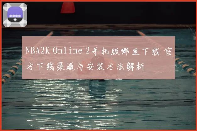 NBA2K Online 2手机版哪里下载 官方下载渠道与安装方法解析