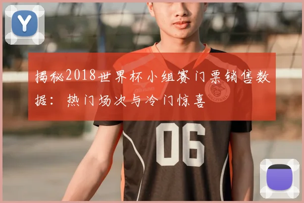 揭秘2018世界杯小组赛门票销售数据：热门场次与冷门惊喜