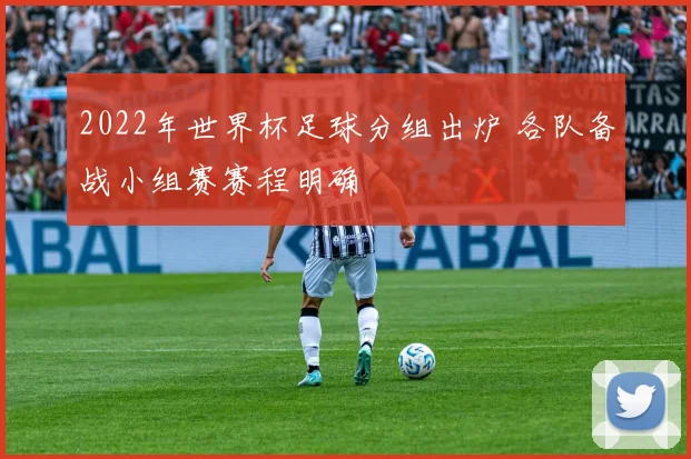 2022年世界杯足球分组出炉 各队备战小组赛赛程明确