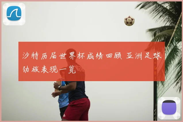 沙特历届世界杯成绩回顾 亚洲足球劲旅表现一览