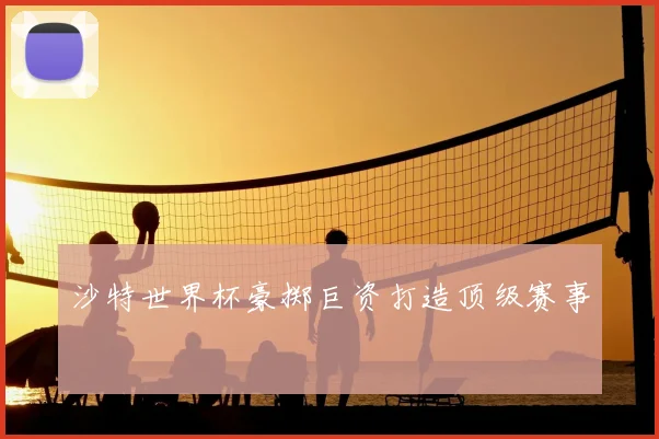 沙特世界杯豪掷巨资打造顶级赛事