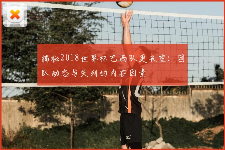 揭秘2018世界杯巴西队更衣室：团队动态与失利的内在因素