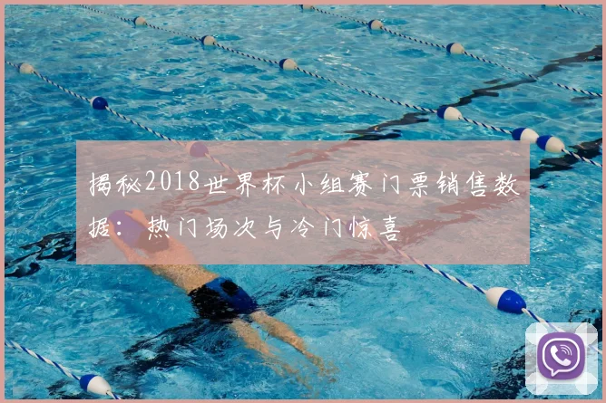 揭秘2018世界杯小组赛门票销售数据：热门场次与冷门惊喜