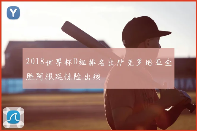 2018世界杯D组排名出炉克罗地亚全胜阿根廷惊险出线