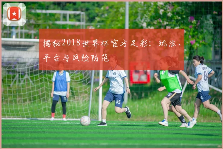 揭秘2018世界杯官方足彩：玩法、平台与风险防范
