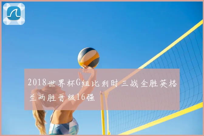 2018世界杯G组比利时三战全胜英格兰两胜晋级16强