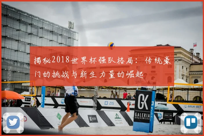 揭秘2018世界杯强队格局：传统豪门的挑战与新生力量的崛起