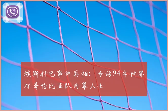 埃斯科巴事件真相：专访94年世界杯哥伦比亚队内幕人士