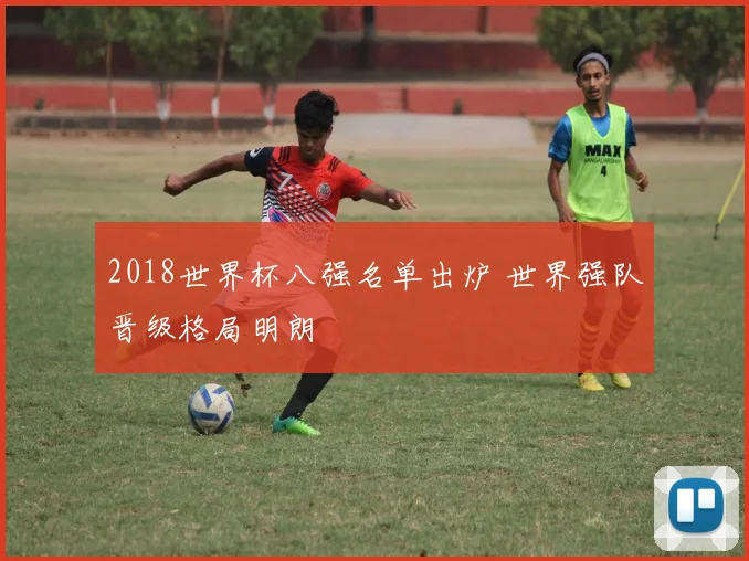 2018世界杯八强名单出炉 世界强队晋级格局明朗