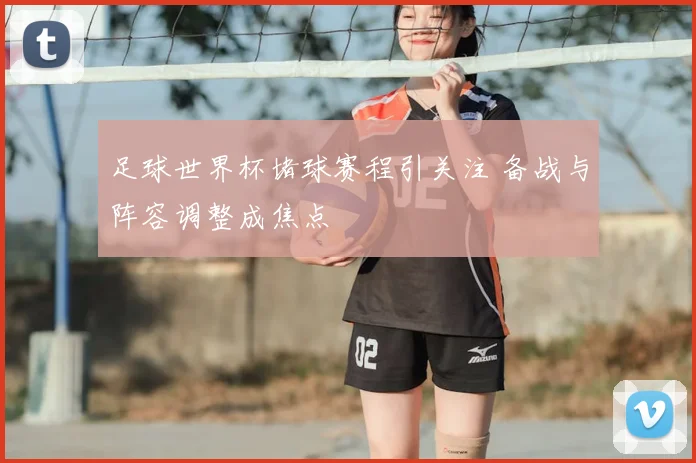 足球世界杯堵球赛程引关注 备战与阵容调整成焦点