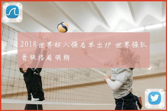2018世界杯八强名单出炉 世界强队晋级格局明朗