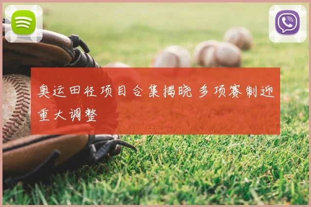 奥运田径项目合集揭晓 多项赛制迎重大调整