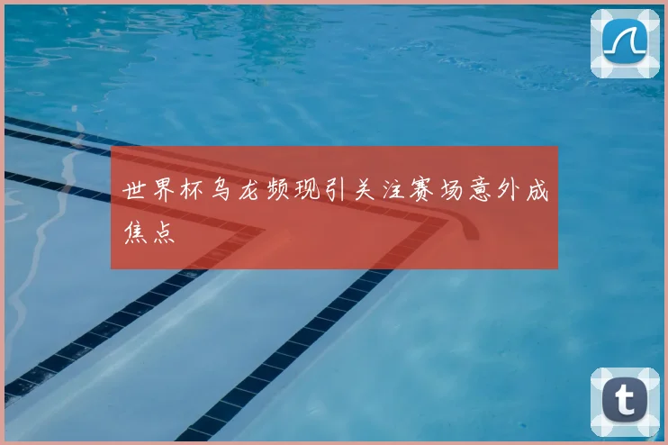 世界杯乌龙频现引关注赛场意外成焦点