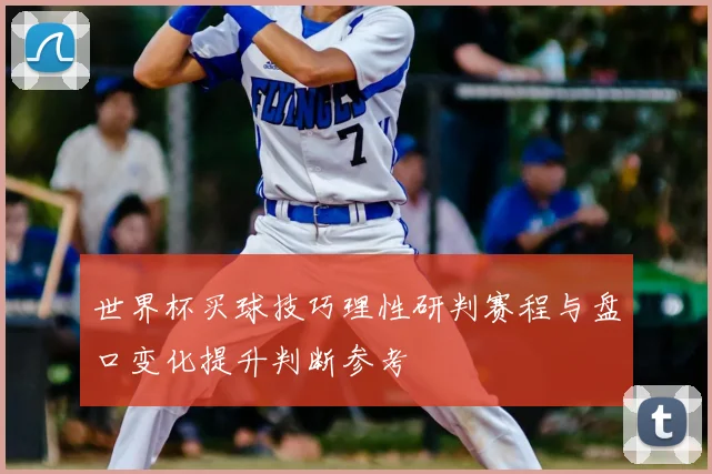 世界杯买球技巧理性研判赛程与盘口变化提升判断参考