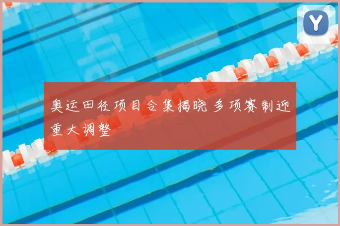 奥运田径项目合集揭晓 多项赛制迎重大调整