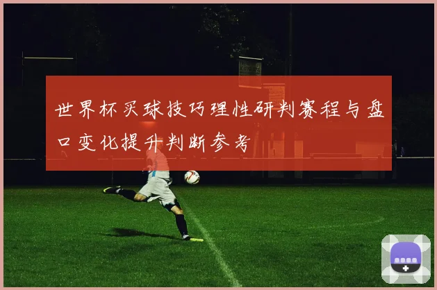 世界杯买球技巧理性研判赛程与盘口变化提升判断参考