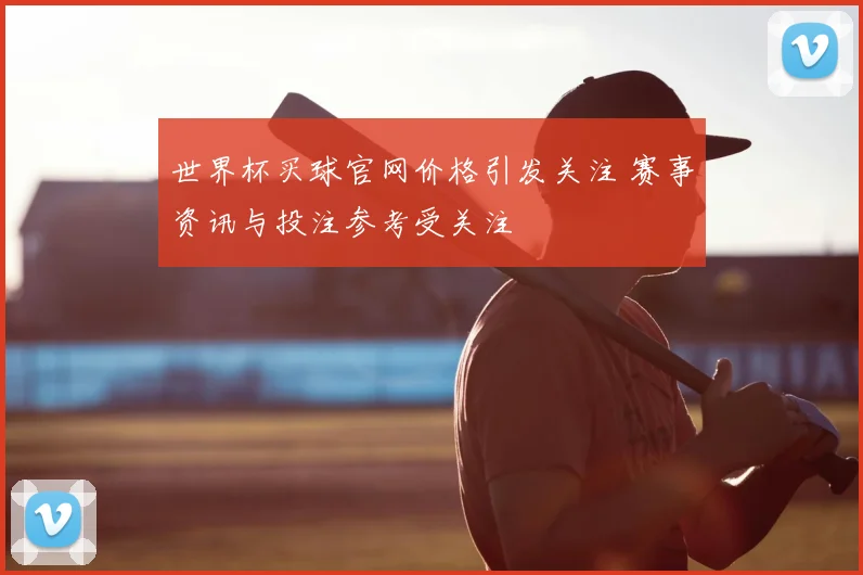 世界杯买球官网价格引发关注 赛事资讯与投注参考受关注