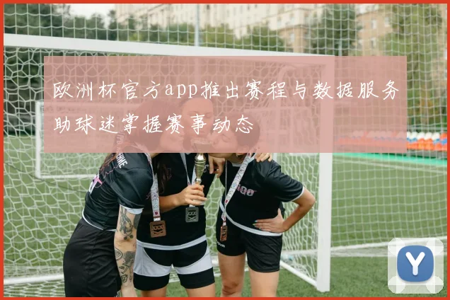 欧洲杯官方app推出赛程与数据服务助球迷掌握赛事动态