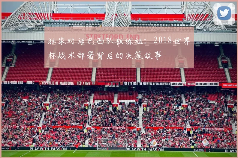 独家对话巴西队教练组：2018世界杯战术部署背后的决策故事