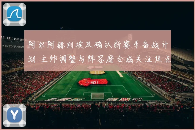阿尔阿赫利埃及确认新赛季备战计划 主帅调整与阵容磨合成关注焦点
