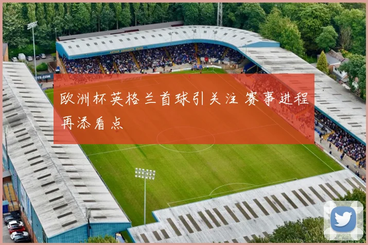欧洲杯英格兰首球引关注 赛事进程再添看点