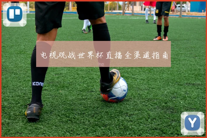 电视观战世界杯直播全渠道指南