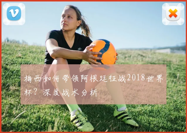 梅西如何带领阿根廷征战2018世界杯？深度战术分析